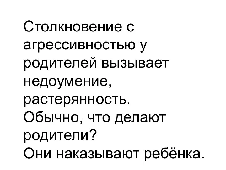 Столкновение с агрессивностью у родителей вызывает недоумение, растерянность. Обычно, что делают родители? Они наказывают ребёнка.