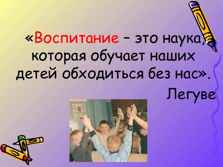 «Воспитание – это наука, которая обучает наших детей обходиться без нас». Легуве