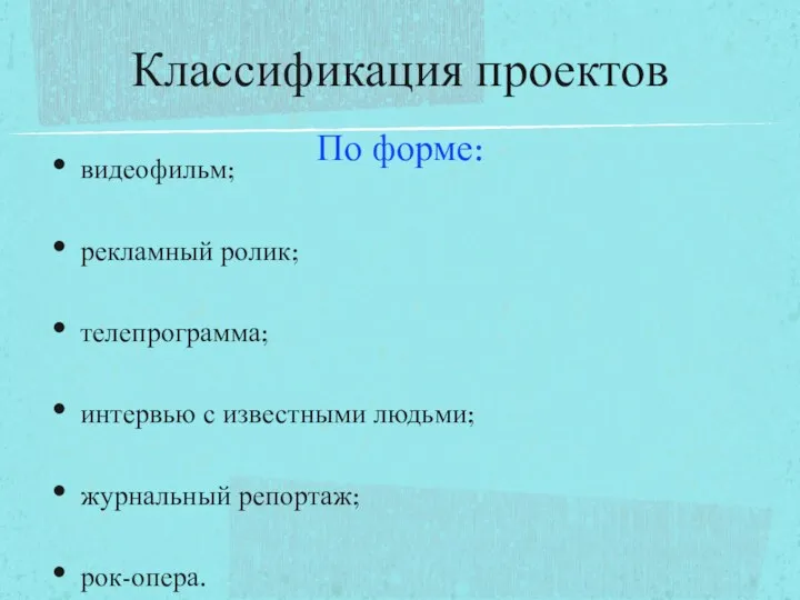 По форме: видеофильм; рекламный ролик; телепрограмма; интервью с известными людьми; журнальный репортаж; рок-опера. Классификация проектов