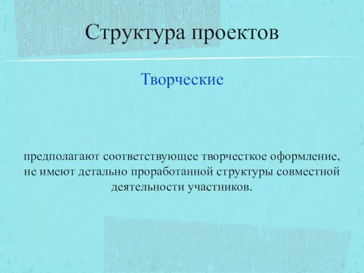 Творческие предполагают соответствующее творчесткое оформление, не имеют детально проработанной структуры совместной деятельности участников. Структура проектов