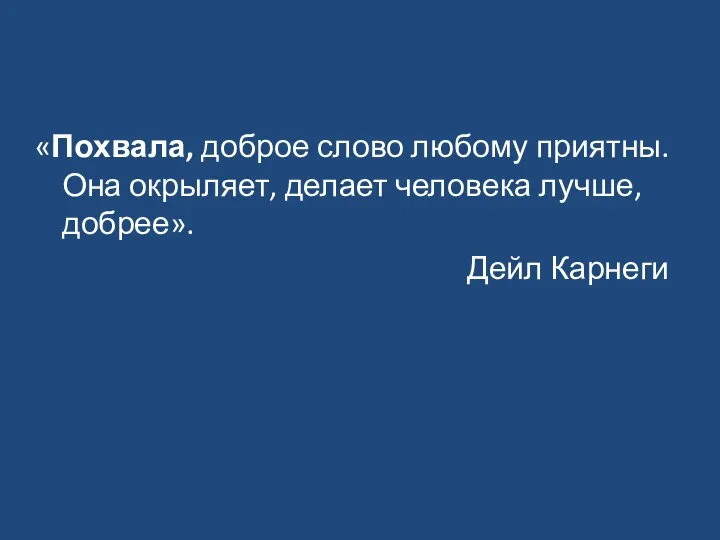 «Похвала, доброе слово любому приятны. Она окрыляет, делает человека лучше, добрее». Дейл Карнеги