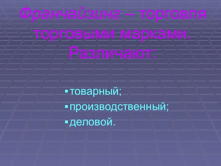 Франчайзинг – торговля торговыми марками. Различают: товарный; производственный; деловой.