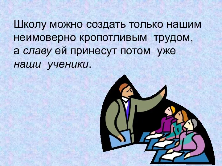 Школу можно создать только нашим неимоверно кропотливым трудом, а славу ей принесут потом уже наши ученики.