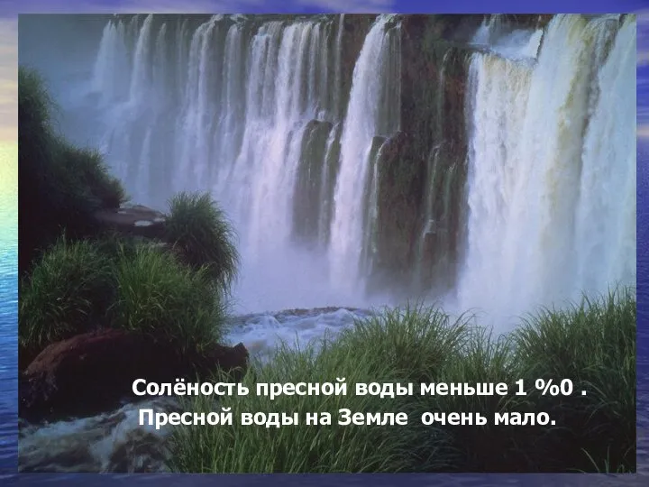 Солёность пресной воды меньше 1 %0 . Пресной воды на Земле очень мало.