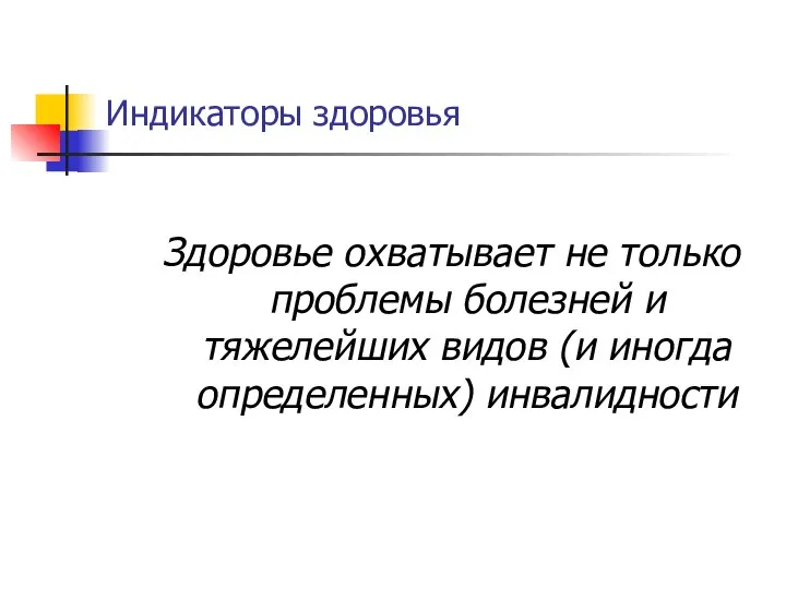 Индикаторы здоровья Здоровье охватывает не только проблемы болезней и тяжелейших видов (и иногда определенных) инвалидности