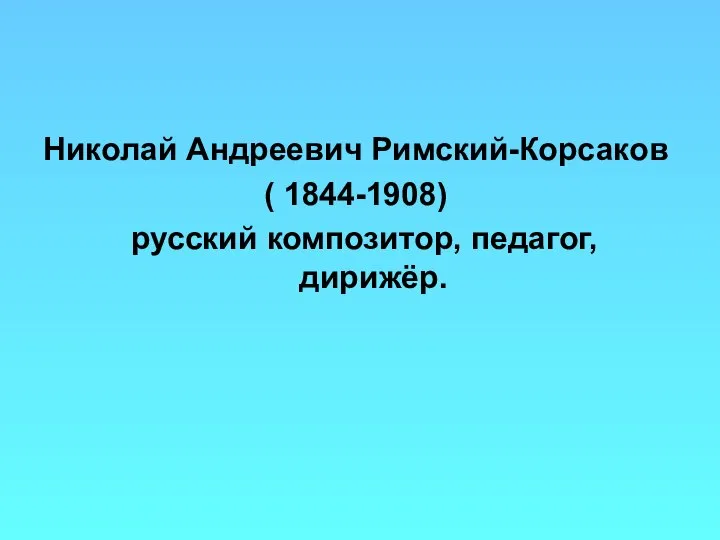 Николай Андреевич Римский-Корсаков ( 1844-1908) русский композитор, педагог, дирижёр.