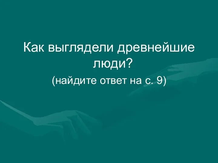 Как выглядели древнейшие люди? (найдите ответ на с. 9)