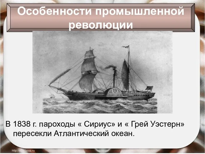 В 1838 г. пароходы « Сириус» и « Грей Уэстерн» пересекли Атлантический океан. Особенности промышленной революции