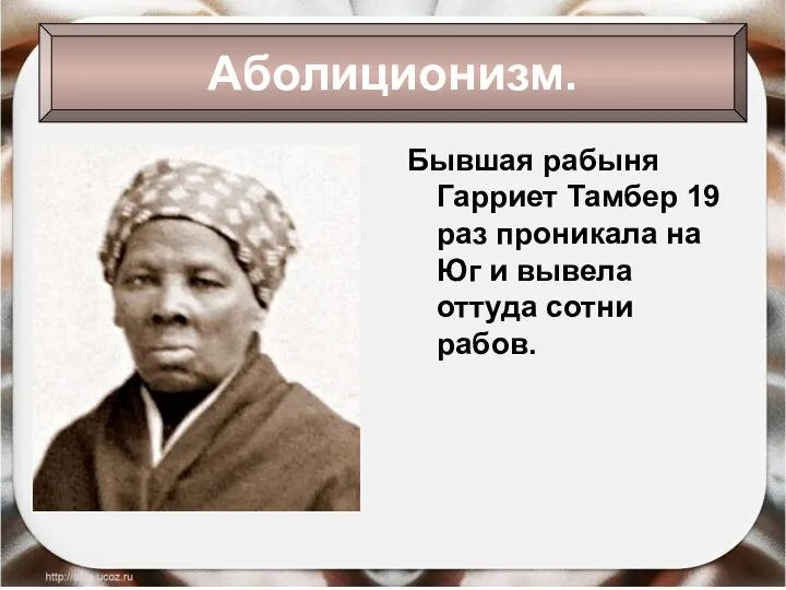 Бывшая рабыня Гарриет Тамбер 19 раз проникала на Юг и вывела оттуда сотни рабов. Аболиционизм.