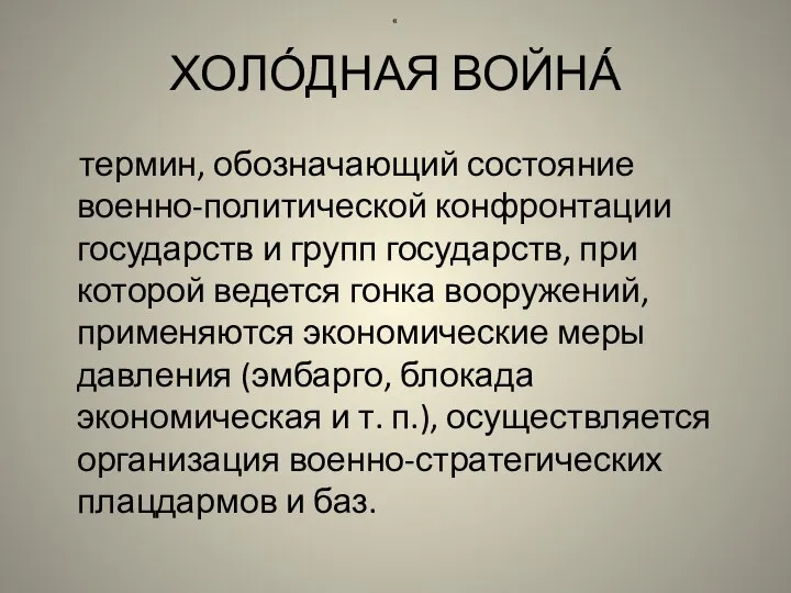 « ХОЛО́ДНАЯ ВОЙНА́ термин, обозначающий состояние военно-политической конфронтации государств и групп