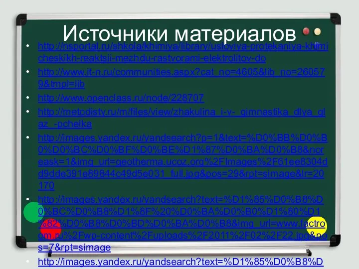 Источники материалов http://nsportal.ru/shkola/khimiya/library/usloviya-protekaniya-khimicheskikh-reaktsii-mezhdu-rastvorami-elektrolitov-do http://www.it-n.ru/communities.aspx?cat_no=4605&lib_no=260579&tmpl=lib http://www.openclass.ru/node/228707 http://metodisty.ru/m/files/view/zhakulina_i-v-_gimnastika_dlya_glaz_-pchelka http://images.yandex.ru/yandsearch?p=1&text=%D0%BB%D0%B0%D0%BC%D0%BF%D0%BE%D1%87%D0%BA%D0%B8&noreask=1&img_url=geotherma.ucoz.org%2FImages%2F61ee8304dd9dde391e89844c49d5e031_full.jpg&pos=29&rpt=simage&lr=20170 http://images.yandex.ru/yandsearch?text=%D1%85%D0%B8%D0%BC%D0%B8%D1%8F%20%D0%BA%D0%B0%D1%80%D1%82%D0%B8%D0%BD%D0%BA%D0%B8&img_url=www.factroom.ru%2Fwp-content%2Fuploads%2F2011%2F02%2F22.jpg&pos=7&rpt=simage http://images.yandex.ru/yandsearch?text=%D1%85%D0%B8%D0%BC%D0%B8%D1%8F%20%D0%BA%D0%B0%D1%80%D1%82%D0%B8%D0%BD%D0%BA%D0%B8&img_url=cs10012.vkontakte.ru%2Fu131319347%2F-14%2Fx_0fb4bdda.jpg&pos=5&rpt=simage