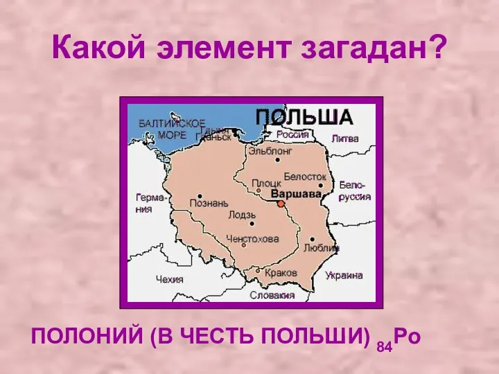 Какой элемент загадан? ПОЛОНИЙ (В ЧЕСТЬ ПОЛЬШИ) 84Po