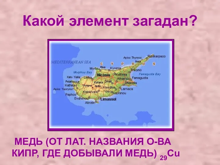 Какой элемент загадан? МЕДЬ (ОТ ЛАТ. НАЗВАНИЯ О-ВА КИПР, ГДЕ ДОБЫВАЛИ МЕДЬ) 29Cu