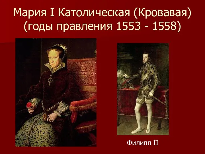 Мария I Католическая (Кровавая) (годы правления 1553 - 1558) Филипп II