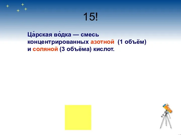 15! Ца́рская во́дка — смесь концентрированных азотной (1 объём) и соляной (3 объёма) кислот.