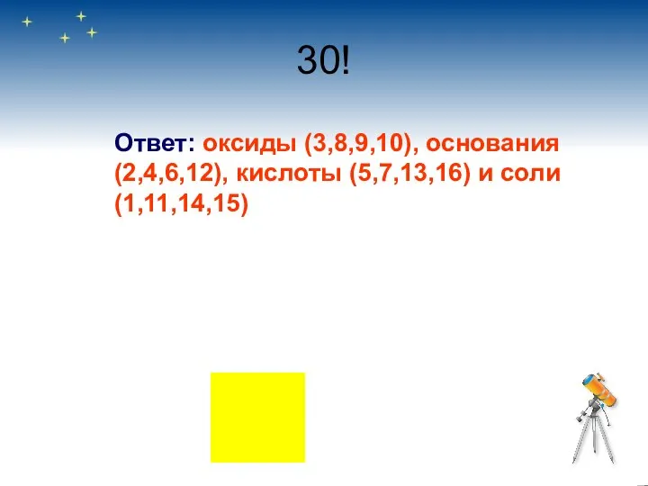 30! Ответ: оксиды (3,8,9,10), основания (2,4,6,12), кислоты (5,7,13,16) и соли (1,11,14,15)