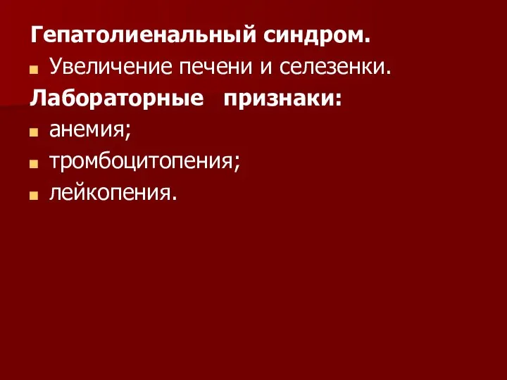 Гепатолиенальный синдром. Увеличение печени и селезенки. Лабораторные признаки: анемия; тромбоцитопения; лейкопения.