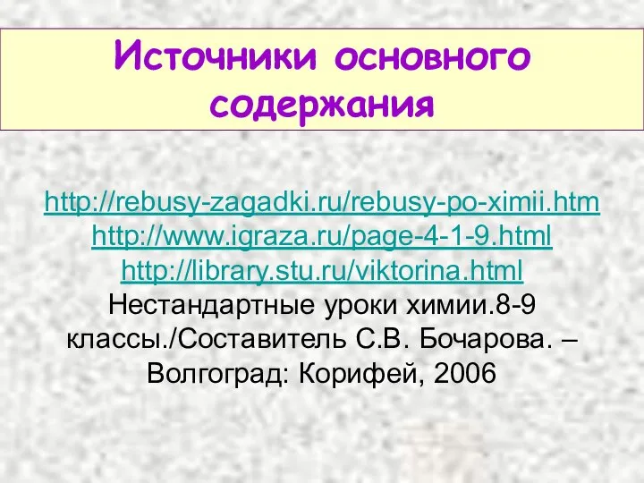 http://rebusy-zagadki.ru/rebusy-po-ximii.htm http://www.igraza.ru/page-4-1-9.html http://library.stu.ru/viktorina.html Нестандартные уроки химии.8-9 классы./Составитель С.В. Бочарова. – Волгоград: Корифей, 2006 Источники основного содержания