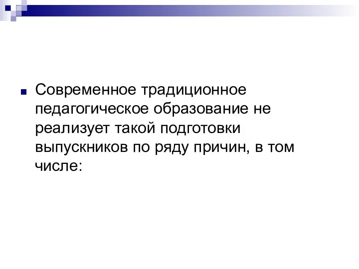 Современное традиционное педагогическое образование не реализует такой подготовки выпускников по ряду причин, в том числе: