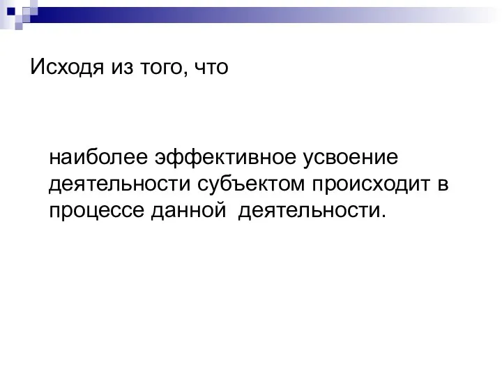 Исходя из того, что наиболее эффективное усвоение деятельности субъектом происходит в процессе данной деятельности.