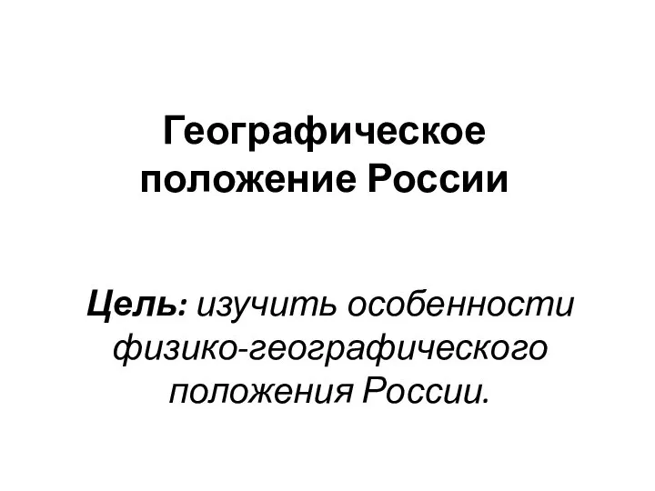 Географическое положение России Цель: изучить особенности физико-географического положения России.