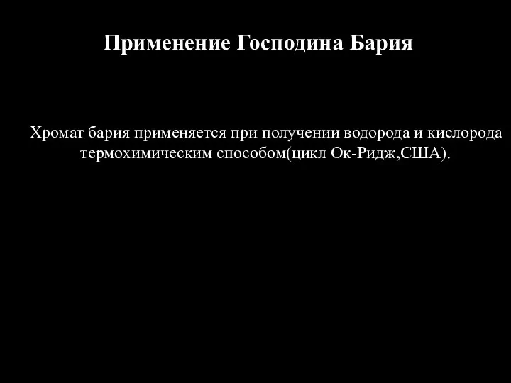 Применение Господина Бария Хромат бария применяется при получении водорода и кислорода термохимическим способом(цикл Ок-Ридж,США).