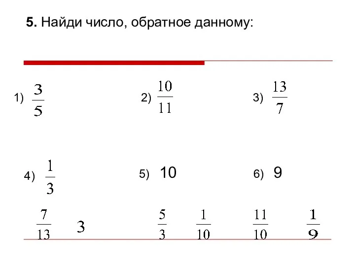 5. Найди число, обратное данному: 1) 2) 3) 4) 5) 10 6) 9