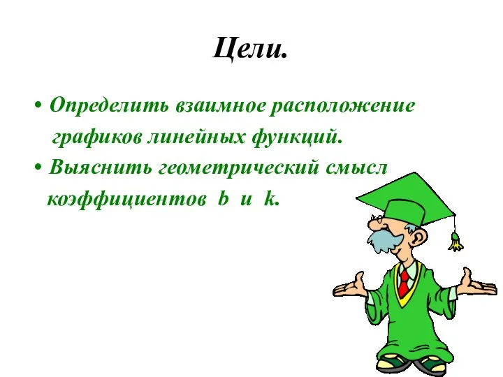 Цели. Определить взаимное расположение графиков линейных функций. Выяснить геометрический смысл коэффициентов b u k.