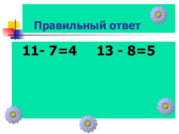 Правильный ответ 11- 7=4 13 - 8=5