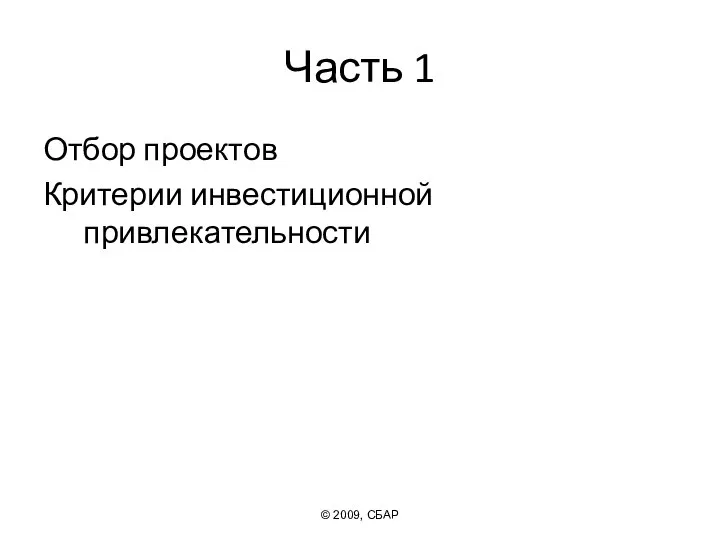 Часть 1 Отбор проектов Критерии инвестиционной привлекательности © 2009, СБАР