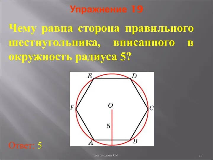 Упражнение 19 Чему равна сторона правильного шестиугольника, вписанного в окружность радиуса 5? Ответ: 5 Богомолова ОМ