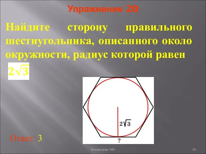 Упражнение 20 Найдите сторону правильного шестиугольника, описанного около окружности, радиус которой равен Ответ: 3 Богомолова ОМ