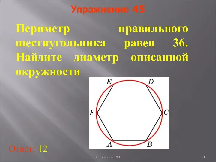 Упражнение 45 Периметр правильного шестиугольника равен 36. Найдите диаметр описанной окружности Ответ: 12 Богомолова ОМ