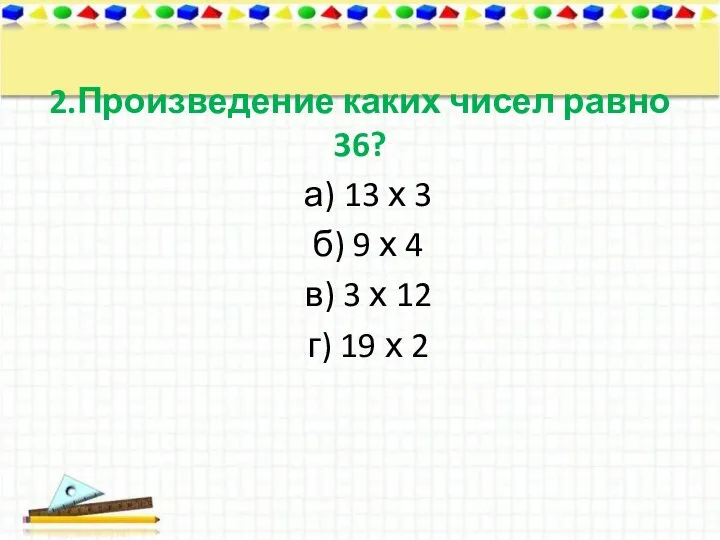 2.Произведение каких чисел равно 36? а) 13 х 3 б) 9