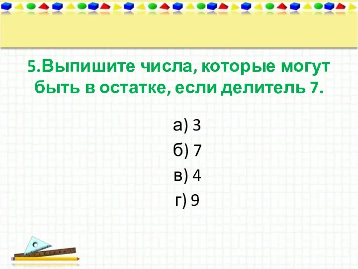 5.Выпишите числа, которые могут быть в остатке, если делитель 7. а)