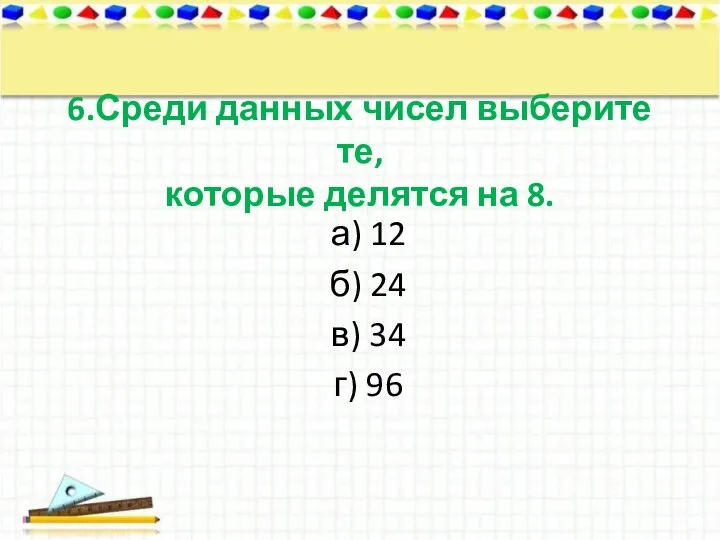 6.Среди данных чисел выберите те, которые делятся на 8. а) 12