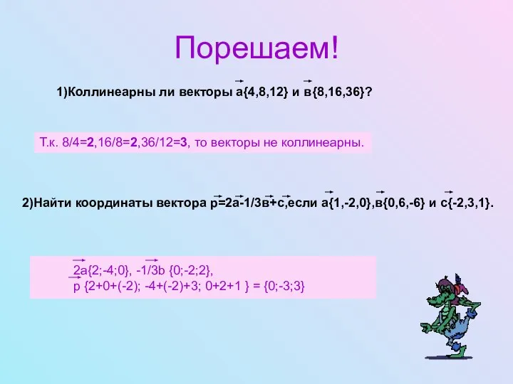 Порешаем! 1)Коллинеарны ли векторы а{4,8,12} и в{8,16,36}? Т.к. 8/4=2,16/8=2,36/12=3, то векторы