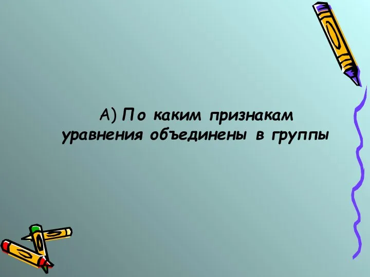 А) По каким признакам уравнения объединены в группы