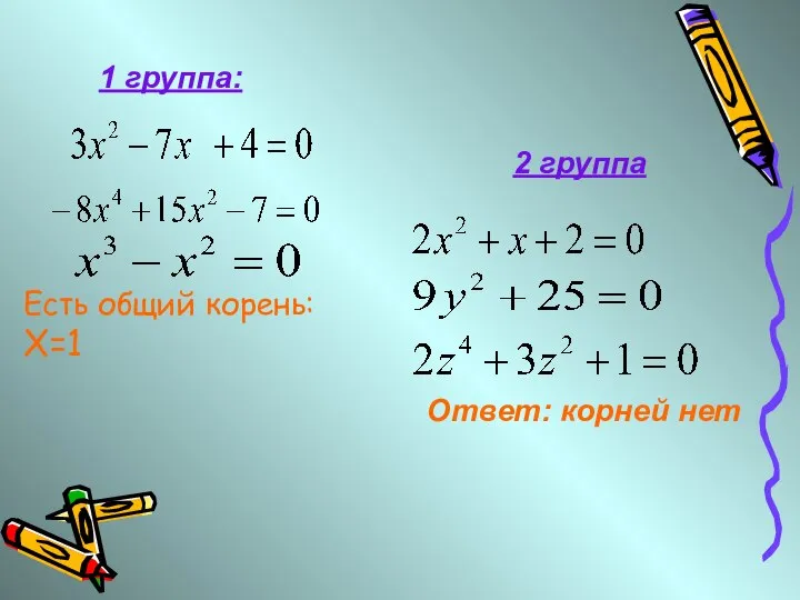 Есть общий корень: X=1 1 группа: Ответ: корней нет 2 группа