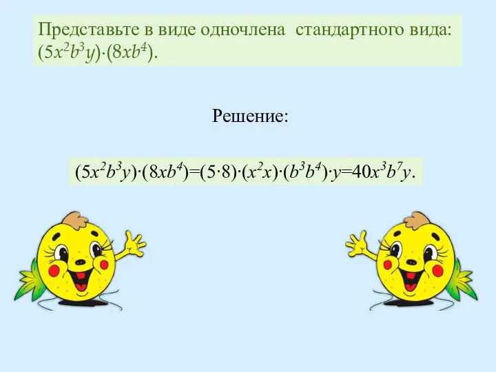 Представьте в виде одночлена стандартного вида: (5x2b3y)∙(8xb4). (5x2b3y)∙(8xb4)=(5∙8)∙(x2x)∙(b3b4)∙y=40x3b7y. Решение: