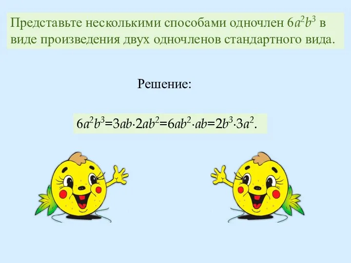 Представьте несколькими способами одночлен 6a2b3 в виде произведения двух одночленов стандартного вида. Решение: 6a2b3=3ab∙2ab2=6ab2∙ab=2b3∙3a2.