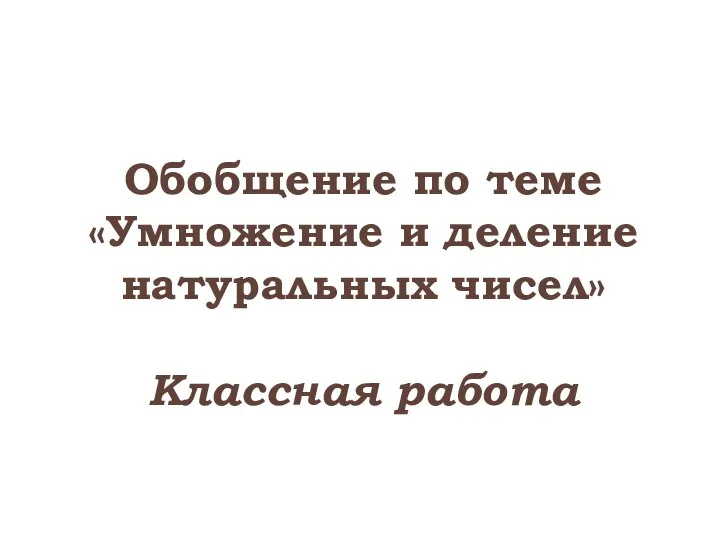 Обобщение по теме «Умножение и деление натуральных чисел» Классная работа