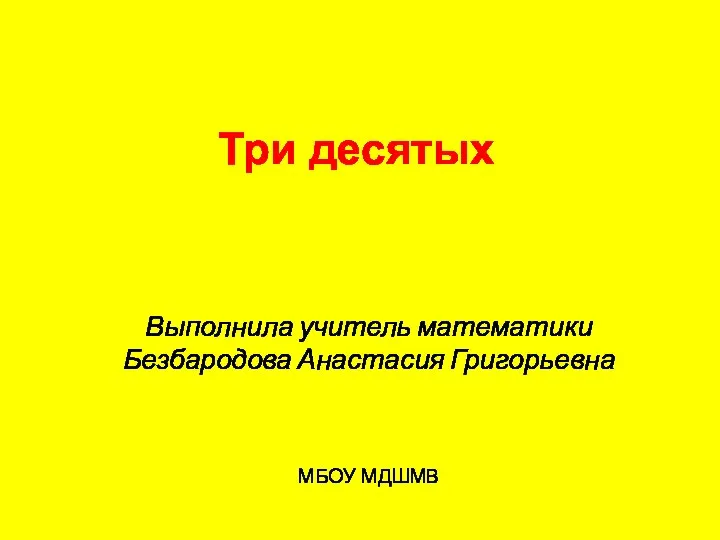 Три десятых Выполнила учитель математики Безбародова Анастасия Григорьевна МБОУ МДШМВ