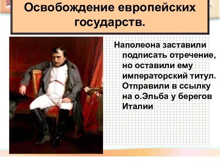 Наполеона заставили подписать отречение, но оставили ему императорский титул. Отправили в