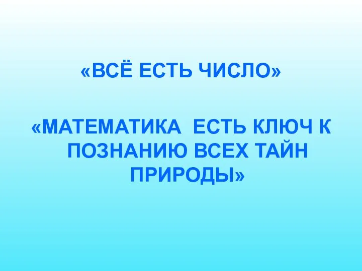 «ВСЁ ЕСТЬ ЧИСЛО» «МАТЕМАТИКА ЕСТЬ КЛЮЧ К ПОЗНАНИЮ ВСЕХ ТАЙН ПРИРОДЫ»