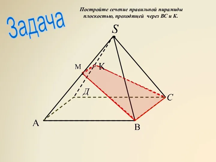 Задача . Постройте сечение правильной пирамиды плоскостью, проходящей через ВС и К.