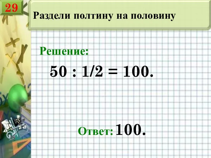 Раздели полтину на половину 50 : 1/2 = 100. Ответ: 100. Решение: 29