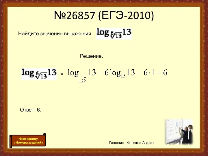 №26857 (ЕГЭ-2010) Решение Конюшко Андрея На страницу «Номера заданий» Найдите значение выражения: Решение. = Ответ: 6.