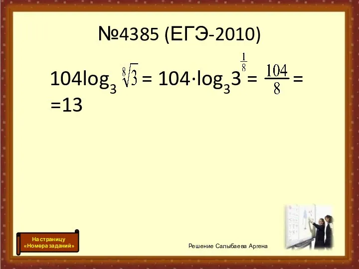 №4385 (ЕГЭ-2010) 104log3 = 104·log33 = = =13 Решение Салыбаева Аргена На страницу «Номера заданий»