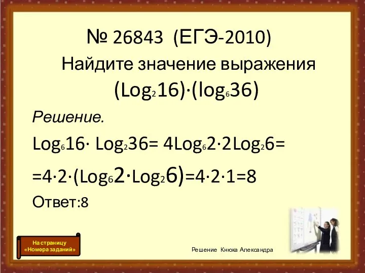 Найдите значение выражения (Log216)·(log636) Решение. Log616· Log236= 4Log62·2Log26= =4·2·(Log62·Log26)=4·2·1=8 Ответ:8 Решение